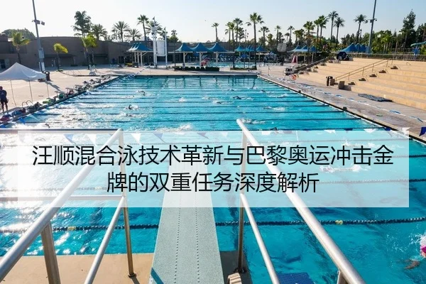 汪顺混合泳技术革新与巴黎奥运冲击金牌的双重任务深度解析